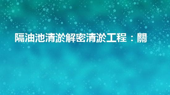 隔油池清淤解密清淤工程：關鍵技術揭秘與現(xiàn)場實戰(zhàn)探索！